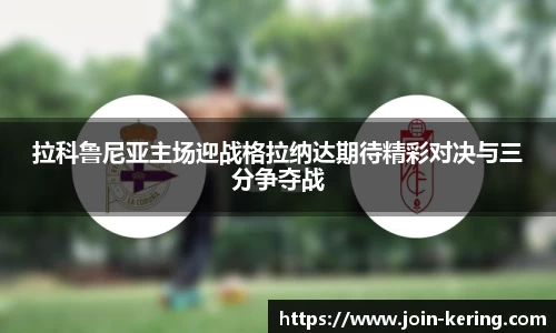 拉科鲁尼亚主场迎战格拉纳达期待精彩对决与三分争夺战